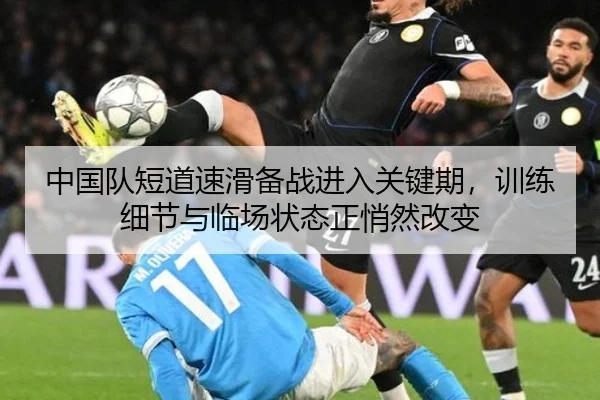 中国队短道速滑备战进入关键期，训练细节与临场状态正悄然改变