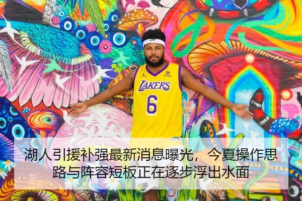 湖人引援补强最新消息曝光，今夏操作思路与阵容短板正在逐步浮出水面